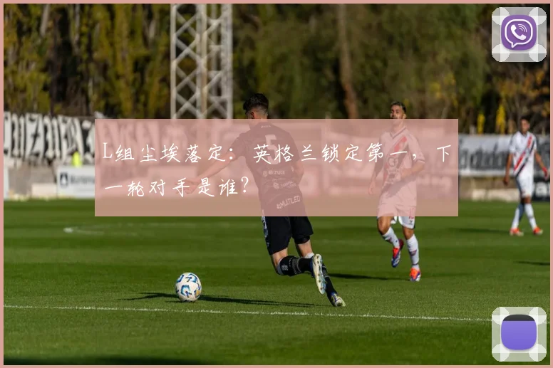 L组尘埃落定：英格兰锁定第一，下一轮对手是谁？