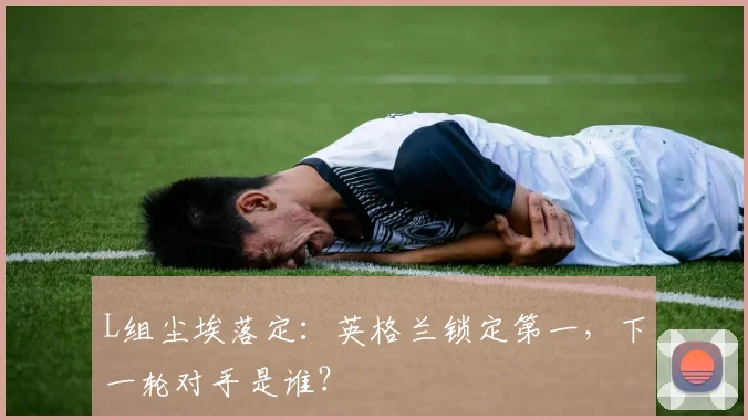 L组尘埃落定:英格兰锁定第一,下一轮对手是谁?