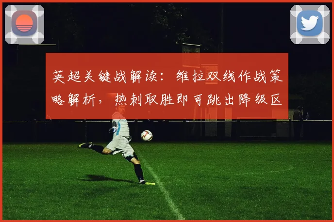 英超关键战解读：维拉双线作战策略解析，热刺取胜即可跳出降级区