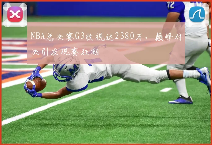 NBA总决赛G3收视达2380万，巅峰对决引发观赛狂潮