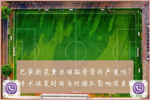 巴萨新星费尔明跖骨骨折严重吗?手术恢复时间与对球队影响深度解析