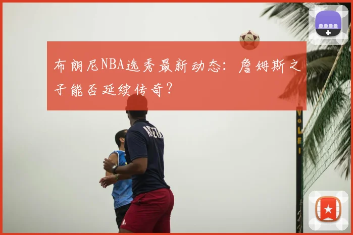 布朗尼NBA选秀最新动态：詹姆斯之子能否延续传奇？