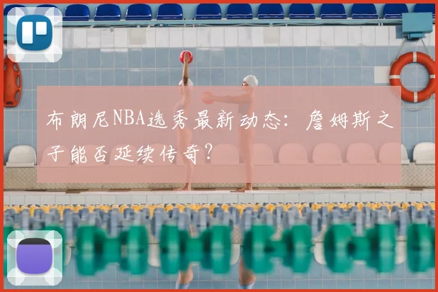布朗尼NBA选秀最新动态:詹姆斯之子能否延续传奇?