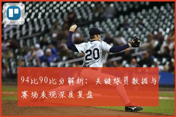 94比90比分解析：关键球员数据与赛场表现深度复盘