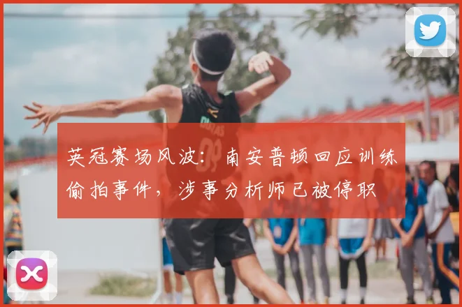 英冠赛场风波：南安普顿回应训练偷拍事件，涉事分析师已被停职