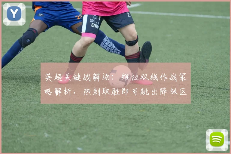 英超关键战解读:维拉双线作战策略解析,热刺取胜即可跳出降级区