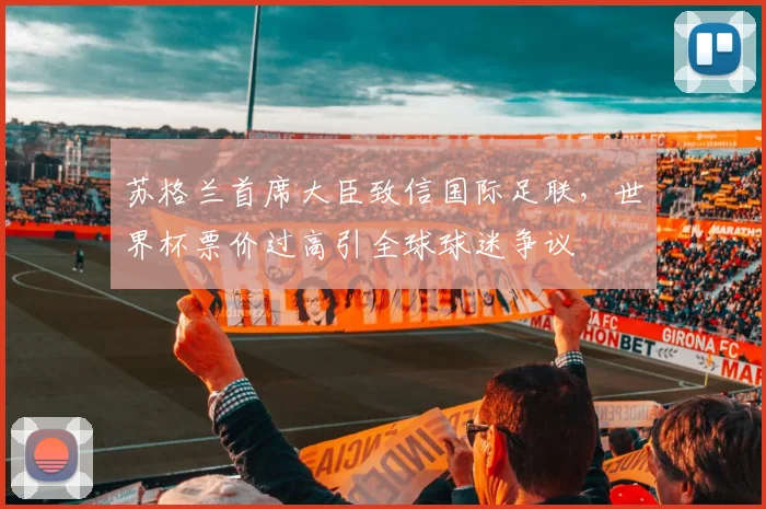 苏格兰首席大臣致信国际足联,世界杯票价过高引全球球迷争议